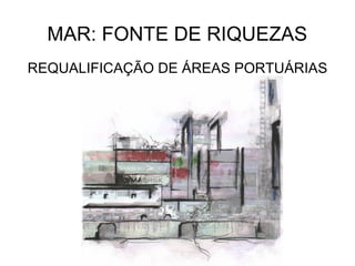 MAR: FONTE DE RIQUEZAS
REQUALIFICAÇÃO DE ÁREAS PORTUÁRIAS
 