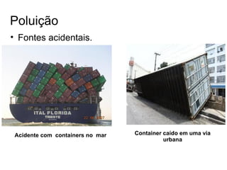 • Fontes acidentais.
Poluição
Acidente com containers no mar Container caído em uma via
urbana
 