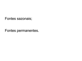 Fontes sazonais;
Fontes permanentes.
 
