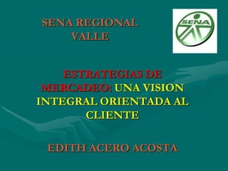 SENA REGIONAL
VALLE
ESTRATEGIAS DE
MERCADEO: UNA VISION
INTEGRAL ORIENTADA AL
CLIENTE
EDITH ACERO ACOSTA

 
