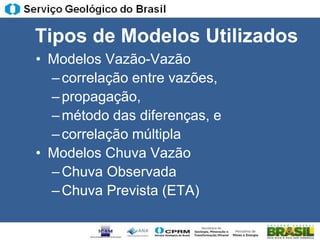 Tipos de Modelos Utilizados
• Modelos Vazão-Vazão
  – correlação entre vazões,
  – propagação,
  – método das diferenças, e
  – correlação múltipla
• Modelos Chuva Vazão
  – Chuva Observada
  – Chuva Prevista (ETA)
 