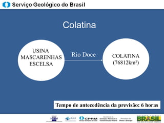 Colatina

   USINA
MASCARENHAS     Rio Doce        COLATINA
  ESCELSA                       (76812km²)




         Tempo de antecedência da previsão: 6 horas
 