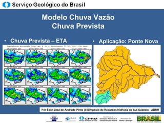 Modelo Chuva Vazão
               Chuva Prevista
• Chuva Prevista – ETA                            • Aplicação: Ponte Nova




             Por Éber José de Andrade Pinto (II Simpósio de Recursos hídricos do Sul-Sudeste - ABRH
 