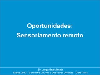 Oportunidades:
  Sensoriamento remoto




                    Dr. Luigia Brandimarte
                     Dr. Luigia Brandimarte
Março 2012 --Seminário Chuvas e Desastres Urbanos --Ouro Preto
Março 2012 Seminário Chuvas e Desastres Urbanos Ouro Preto
 