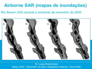 Airborne SAR (mapas de inundações)
Rio Severn (UK) durante a enchente de novembro de 2000




                           Dr. Luigia Brandimarte
                            Dr. Luigia Brandimarte
       Março 2012 --Seminário Chuvas e Desastres Urbanos --Ouro Preto
       Março 2012 Seminário Chuvas e Desastres Urbanos Ouro Preto
 