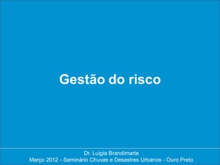 Gestão do risco




                    Dr. Luigia Brandimarte
                     Dr. Luigia Brandimarte
Março 2012 --Seminário Chuvas e Desastres Urbanos --Ouro Preto
Março 2012 Seminário Chuvas e Desastres Urbanos Ouro Preto
 