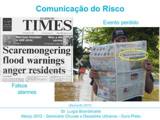 Comunicação do Risco
                                              Evento perdido




Falsos
  alarmes

                           (Demeritt, 2011)
                       Dr. Luigia Brandimarte
   Março 2012 - Seminário Chuvas e Desastres Urbanos - Ouro Preto
 