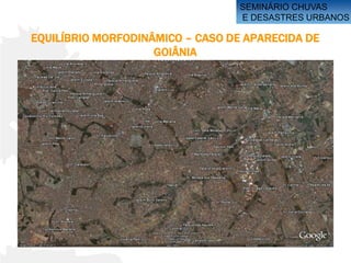 SEMINÁRIO CHUVAS
                                  E DESASTRES URBANOS

EQUILÍBRIO MORFODINÂMICO – CASO DE APARECIDA DE
                    GOIÂNIA
 