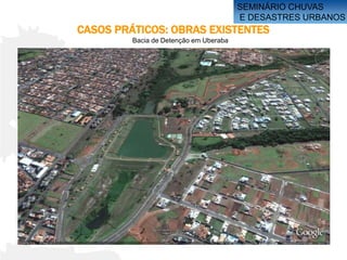 SEMINÁRIO CHUVAS
                                        E DESASTRES URBANOS
CASOS PRÁTICOS: OBRAS EXISTENTES
         Bacia de Detenção em Uberaba
 