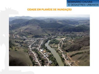 SEMINÁRIO CHUVAS
                            E DESASTRES URBANOS
CIDADE EM PLANÍCIE DE INUNDAÇÃO
 
