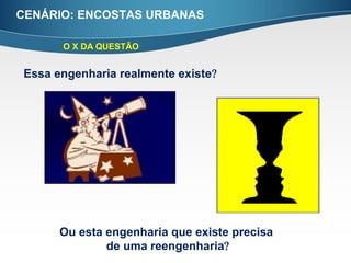 CENÁRIO: ENCOSTAS URBANAS

      O X DA QUESTÃO


Essa engenharia realmente existe




      Ou esta engenharia que existe precisa
              de uma reengenharia
 