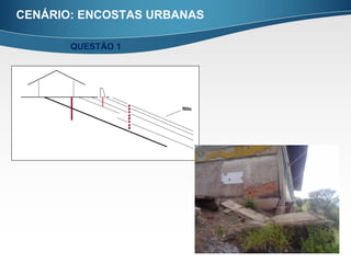 CENÁRIO: ENCOSTAS URBANAS

       QUESTÃO 1
 