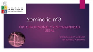 Seminario n°3
ÉTICA PROFESIONAL Y RESPONSABILIDAD
LEGAL
CAROLINA ARAYA LANDABUR
DR. RODRIGO AVENDAÑO
 