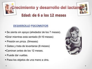  Se sienta sin apoyo (alrededor de los 7 meses).
Girar mientras esta sentado (9-10 meses)
 Presión en pinza. (9meses)
 Gatea y trata de levantarse (8 meses)
Caminan antes de los 12 meses.
 Puede dar vueltas.
 Pasa los objetos de una mano a otra.
 