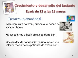 Desarrollo emocional
Acercamiento paternal, aumenta el deseo de
estar en brazo
Muchos niños utilizan objeto de transición
Capacidad de conciencia de uno mismo y la
interiorización de los patrones de evaluación
 