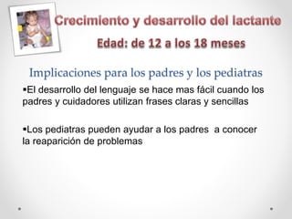 Implicaciones para los padres y los pediatras
El desarrollo del lenguaje se hace mas fácil cuando los
padres y cuidadores utilizan frases claras y sencillas
Los pediatras pueden ayudar a los padres a conocer
la reaparición de problemas
 