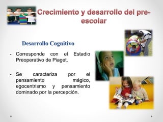 - Corresponde con el Estadio
Preoperativo de Piaget.
- Se caracteriza por el
pensamiento mágico,
egocentrismo y pensamiento
dominado por la percepción.
Desarrollo Cognitivo
 