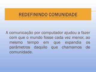 A comunicação por computador ajudou a fazer
  com que o mundo fosse cada vez menor, ao
  mesmo tempo em que expandia os
  parâmetros daquilo que chamamos de
  comunidade.
 