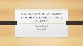EXAMENES COMPLEMENTARIOS :
ANALISIS INSTRUMENTAL DE LA
OCLUSION
Francisca Iturra R.
David Jaña S.
 