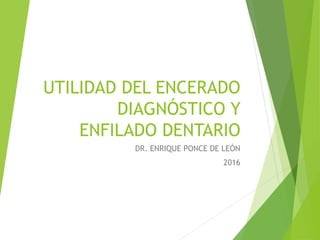 UTILIDAD DEL ENCERADO
DIAGNÓSTICO Y
ENFILADO DENTARIO
DR. ENRIQUE PONCE DE LEÓN
2016
 