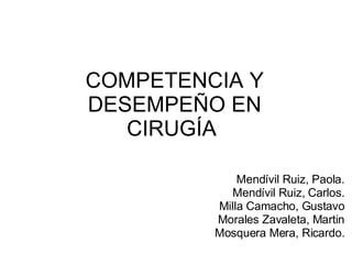COMPETENCIA Y DESEMPEÑO EN CIRUGÍA  Mendívil Ruiz, Paola. Mendívil Ruiz, Carlos. Milla Camacho, Gustavo Morales Zavaleta, Martin Mosquera Mera, Ricardo. 