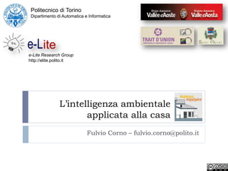 Politecnico di Torino
 Dipartimento di Automatica e Informatica




e-Lite Research Group
http://elite.polito.it




               L’intelligenza ambientale
                      applicata alla casa
                             Fulvio Corno – fulvio.corno@polito.it
 