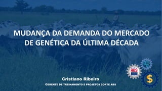 MUDANÇA DA DEMANDA DO MERCADO
DE GENÉTICA DA ÚLTIMA DÉCADA
Cristiano Ribeiro
GERENTE DE TREINAMENTO E PROJETOS CORTE ABS
 