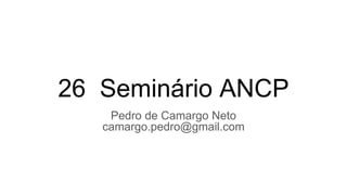26 Seminário ANCP
Pedro de Camargo Neto
camargo.pedro@gmail.com
 