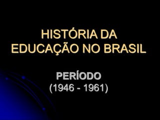 HISTÓRIA DA
EDUCAÇÃO NO BRASIL
PERÍODO
(1946 - 1961)
 
