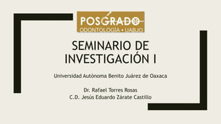 SEMINARIO DE
INVESTIGACIÓN I
Universidad Autónoma Benito Juárez de Oaxaca
Dr. Rafael Torres Rosas
C.D. Jesús Eduardo Zárate Castillo
 