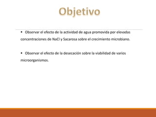  Observar el efecto de la actividad de agua promovida por elevadas
concentraciones de NaCl y Sacarosa sobre el crecimiento microbiano.
 Observar el efecto de la desecación sobre la viabilidad de varios
microorganismos.
 