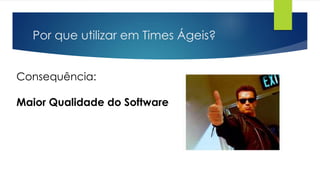 Por que utilizar em Times Ágeis?
Consequência:
Maior Qualidade do Software
 