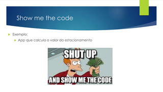 Show me the code
 Exemplo:
 App que calcula o valor do estacionamento
 
