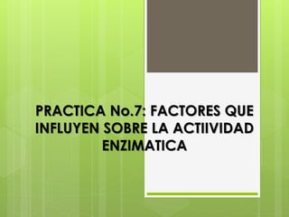 PRACTICA No.7: FACTORES QUE
INFLUYEN SOBRE LA ACTIIVIDAD
ENZIMATICA
 