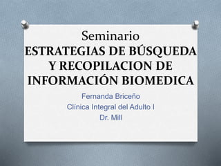 Seminario
ESTRATEGIAS DE BÚSQUEDA
Y RECOPILACION DE
INFORMACIÓN BIOMEDICA
Fernanda Briceño
Clínica Integral del Adulto I
Dr. Mill
 