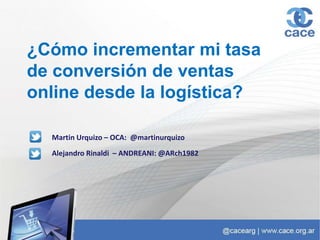 ¿Cómo incrementar mi tasa
de conversión de ventas
online desde la logística?
Alejandro Rinaldi – ANDREANI: @ARch1982
Martin Urquizo – OCA: @martinurquizo
 