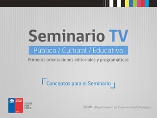 Conceptos para el Seminario
Seminario TV
Pública / Cultural / Educativa
Primeras orientaciones editoriales y programáticas
SECOM - Departamento de Comunicación Estratégica
 