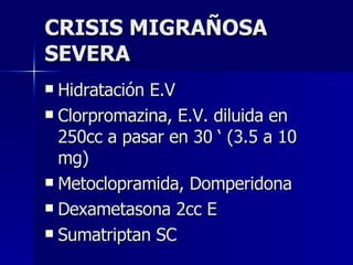CRISIS MIGRAÑOSA SEVERA Hidratación E.V Clorpromazina, E.V. diluida en 250cc a pasar en 30 ‘ (3.5 a 10 mg) Metoclopramida, Domperidona Dexametasona 2cc E Sumatriptan SC 