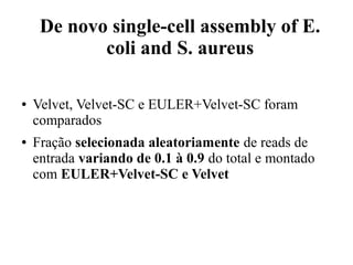 De novo single-cell assembly of E. 
coli and S. aureus 
● Velvet, Velvet-SC e EULER+Velvet-SC foram 
comparados 
● Fração selecionada aleatoriamente de reads de 
entrada variando de 0.1 à 0.9 do total e montado 
com EULER+Velvet-SC e Velvet 
 