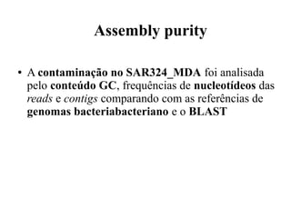 Assembly purity 
● A contaminação no SAR324_MDA foi analisada 
pelo conteúdo GC, frequências de nucleotídeos das 
reads e contigs comparando com as referências de 
genomas bacteriabacteriano e o BLAST 
 
