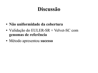 Discussão 
● Não uniformidade da cobertura 
● Validação do EULER-SR + Velvet-SC com 
genomas de referência 
● Método apresentou sucesso 
 