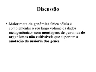 Discussão 
● Maior meta da genômica única célula é 
complementar o seu largo volume da dados 
metagenômicos com montagens de genomas de 
organismos não cultiváveis que suportam a 
anotação da maioria dos genes 
 