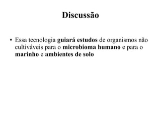 Discussão 
● Essa tecnologia guiará estudos de organismos não 
cultiváveis para o microbioma humano e para o 
marinho e ambientes de solo 
 