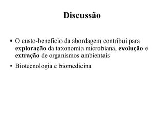 Discussão 
● O custo-benefício da abordagem contribui para 
exploração da taxonomia microbiana, evolução e 
extração de organismos ambientais 
● Biotecnologia e biomedicina 
 
