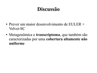 Discussão 
● Prever um maior desenvolvimento de EULER + 
Velvet-SC 
● Metagenômica e transcriptoma, que também são 
caracterizadas por uma cobertura altamente não 
uniforme 
 