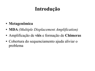 Introdução 
● Metagenômica 
● MDA (Multiple Displacement Amplification) 
● Amplificação de viés e formação de Chimeras 
● Cobertura do sequenciamento ajuda aliviar o 
problema 
 