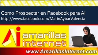 Como Prospectar en Facebook para AI
http://www.facebook.com/MarinAybarValencia




            www.AmarillasInternet.com
 
