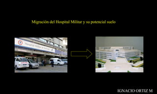 Migración del Hospital Militar y su potencial suelo   Migración del Hospital Militar y su potencial suelo   IGNACIO ORTIZ M 