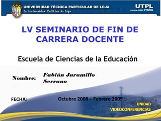 Escuela de Ciencias de la Educación
LV SEMINARIO DE FIN DE
CARRERA DOCENTE
FECHA: Octubre 2008 – Febrero 2009
1
Nombre:
Fabián Jaramillo
Serrano
 