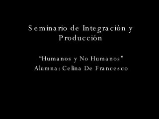 Seminario de Integración y Producción “ Humanos y No Humanos” Alumna: Celina De Francesco 